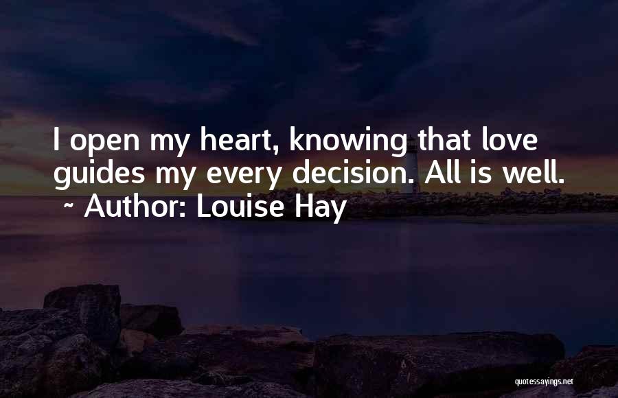 Louise Hay Quotes: I Open My Heart, Knowing That Love Guides My Every Decision. All Is Well.