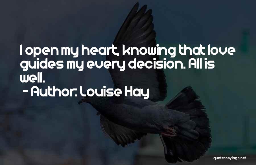 Louise Hay Quotes: I Open My Heart, Knowing That Love Guides My Every Decision. All Is Well.