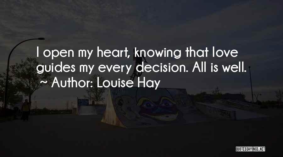 Louise Hay Quotes: I Open My Heart, Knowing That Love Guides My Every Decision. All Is Well.