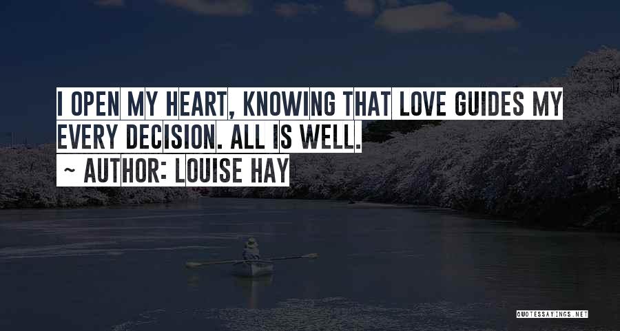 Louise Hay Quotes: I Open My Heart, Knowing That Love Guides My Every Decision. All Is Well.