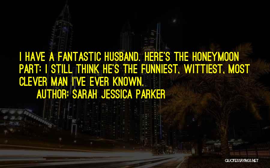 Sarah Jessica Parker Quotes: I Have A Fantastic Husband. Here's The Honeymoon Part: I Still Think He's The Funniest, Wittiest, Most Clever Man I've