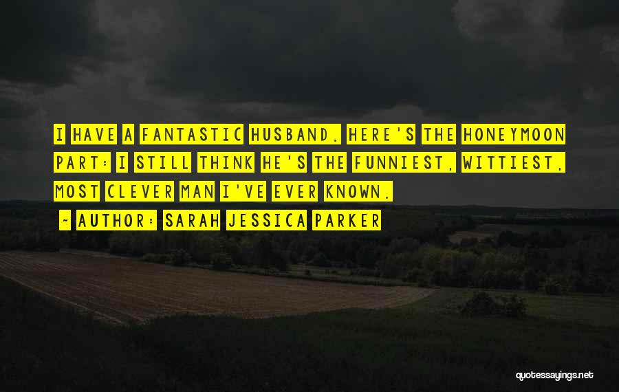 Sarah Jessica Parker Quotes: I Have A Fantastic Husband. Here's The Honeymoon Part: I Still Think He's The Funniest, Wittiest, Most Clever Man I've