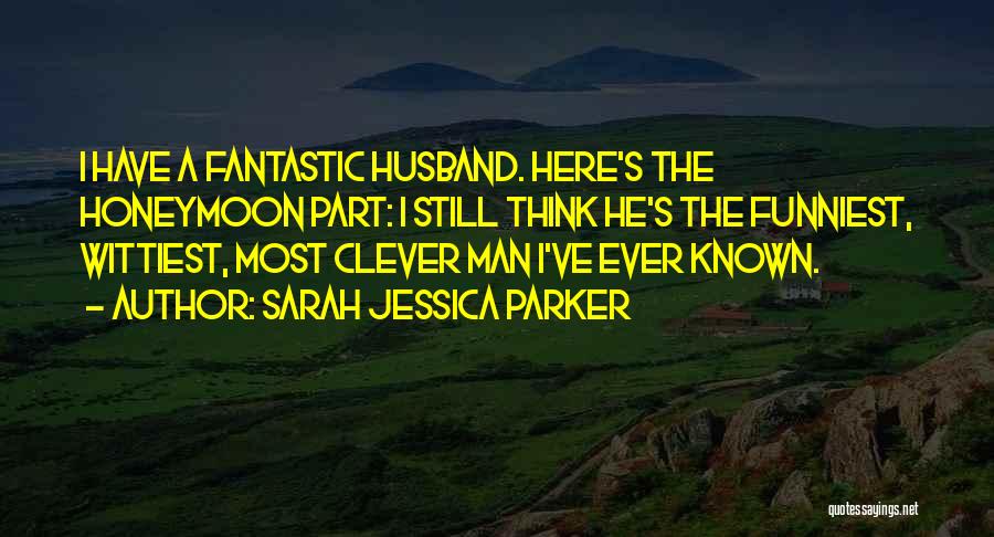 Sarah Jessica Parker Quotes: I Have A Fantastic Husband. Here's The Honeymoon Part: I Still Think He's The Funniest, Wittiest, Most Clever Man I've