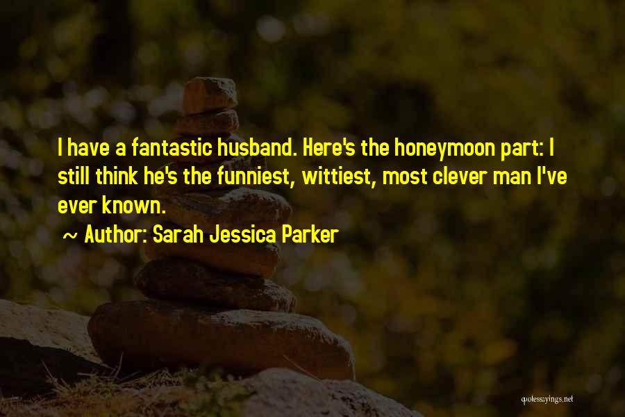 Sarah Jessica Parker Quotes: I Have A Fantastic Husband. Here's The Honeymoon Part: I Still Think He's The Funniest, Wittiest, Most Clever Man I've