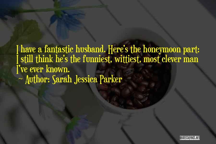 Sarah Jessica Parker Quotes: I Have A Fantastic Husband. Here's The Honeymoon Part: I Still Think He's The Funniest, Wittiest, Most Clever Man I've