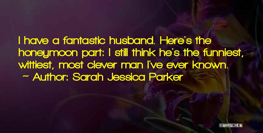 Sarah Jessica Parker Quotes: I Have A Fantastic Husband. Here's The Honeymoon Part: I Still Think He's The Funniest, Wittiest, Most Clever Man I've