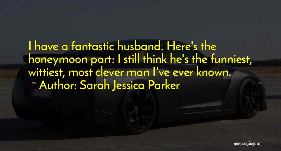 Sarah Jessica Parker Quotes: I Have A Fantastic Husband. Here's The Honeymoon Part: I Still Think He's The Funniest, Wittiest, Most Clever Man I've