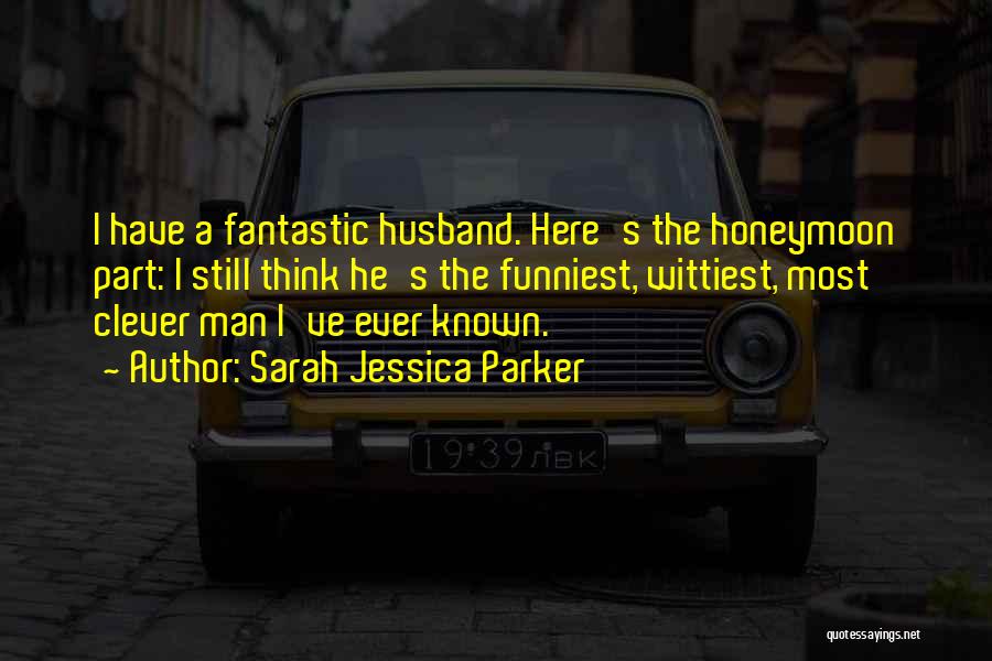 Sarah Jessica Parker Quotes: I Have A Fantastic Husband. Here's The Honeymoon Part: I Still Think He's The Funniest, Wittiest, Most Clever Man I've