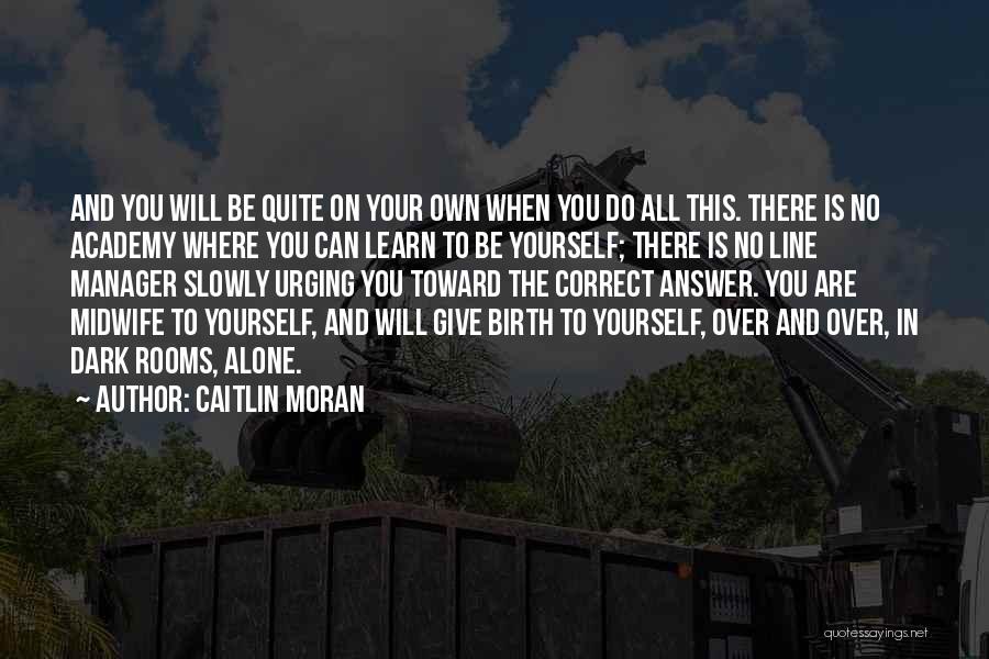 Caitlin Moran Quotes: And You Will Be Quite On Your Own When You Do All This. There Is No Academy Where You Can