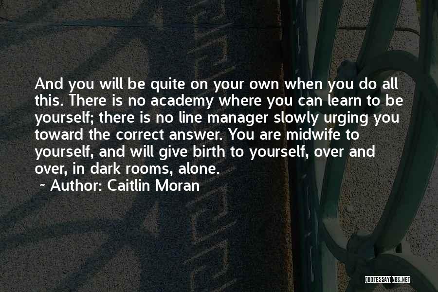 Caitlin Moran Quotes: And You Will Be Quite On Your Own When You Do All This. There Is No Academy Where You Can