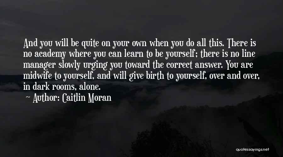 Caitlin Moran Quotes: And You Will Be Quite On Your Own When You Do All This. There Is No Academy Where You Can