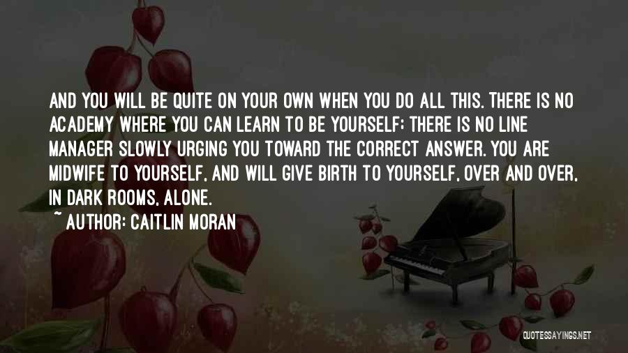 Caitlin Moran Quotes: And You Will Be Quite On Your Own When You Do All This. There Is No Academy Where You Can