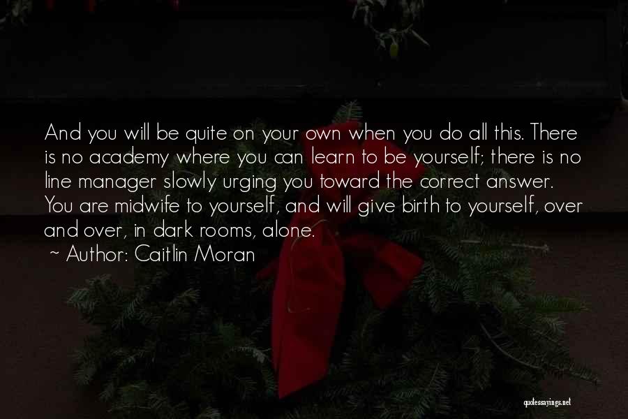 Caitlin Moran Quotes: And You Will Be Quite On Your Own When You Do All This. There Is No Academy Where You Can