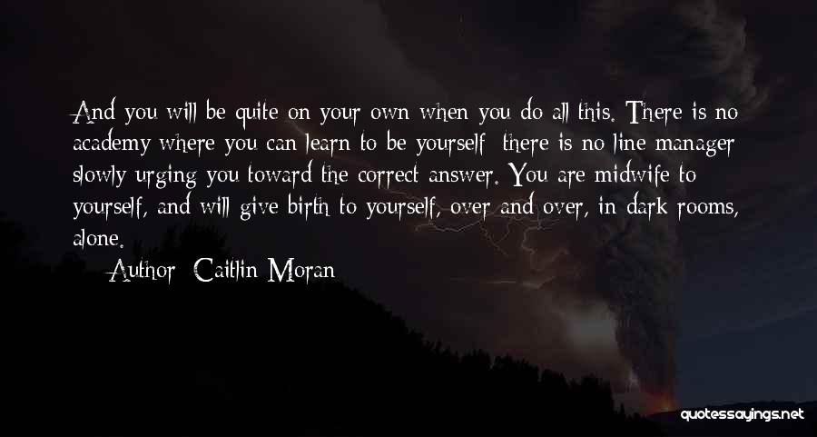 Caitlin Moran Quotes: And You Will Be Quite On Your Own When You Do All This. There Is No Academy Where You Can