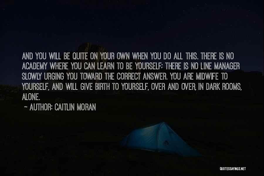 Caitlin Moran Quotes: And You Will Be Quite On Your Own When You Do All This. There Is No Academy Where You Can
