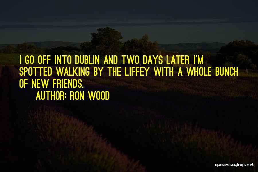 Ron Wood Quotes: I Go Off Into Dublin And Two Days Later I'm Spotted Walking By The Liffey With A Whole Bunch Of