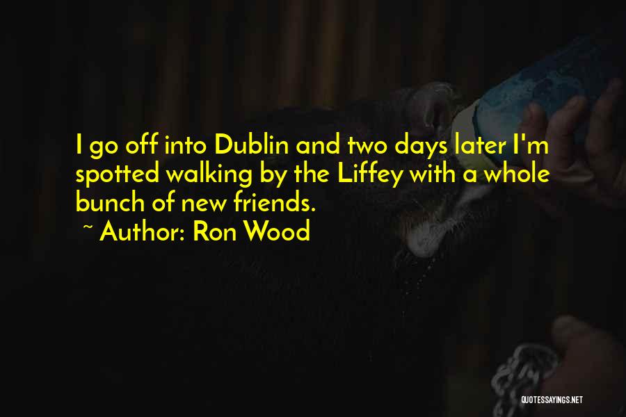 Ron Wood Quotes: I Go Off Into Dublin And Two Days Later I'm Spotted Walking By The Liffey With A Whole Bunch Of