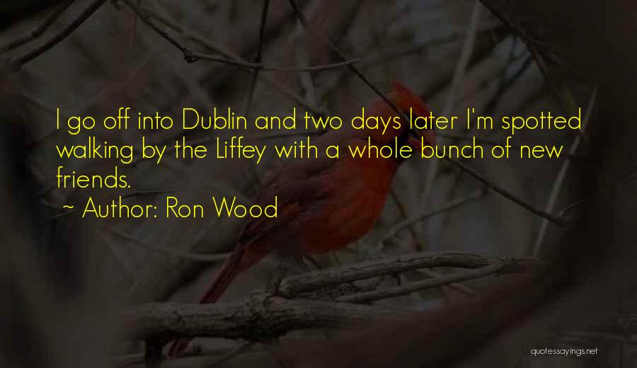 Ron Wood Quotes: I Go Off Into Dublin And Two Days Later I'm Spotted Walking By The Liffey With A Whole Bunch Of