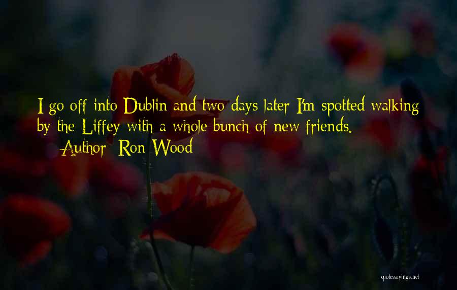 Ron Wood Quotes: I Go Off Into Dublin And Two Days Later I'm Spotted Walking By The Liffey With A Whole Bunch Of