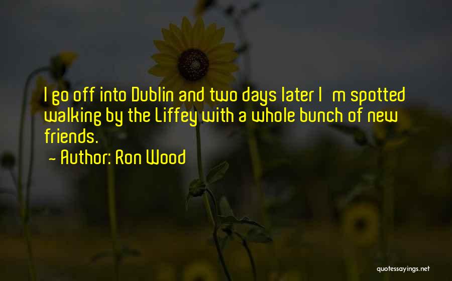 Ron Wood Quotes: I Go Off Into Dublin And Two Days Later I'm Spotted Walking By The Liffey With A Whole Bunch Of