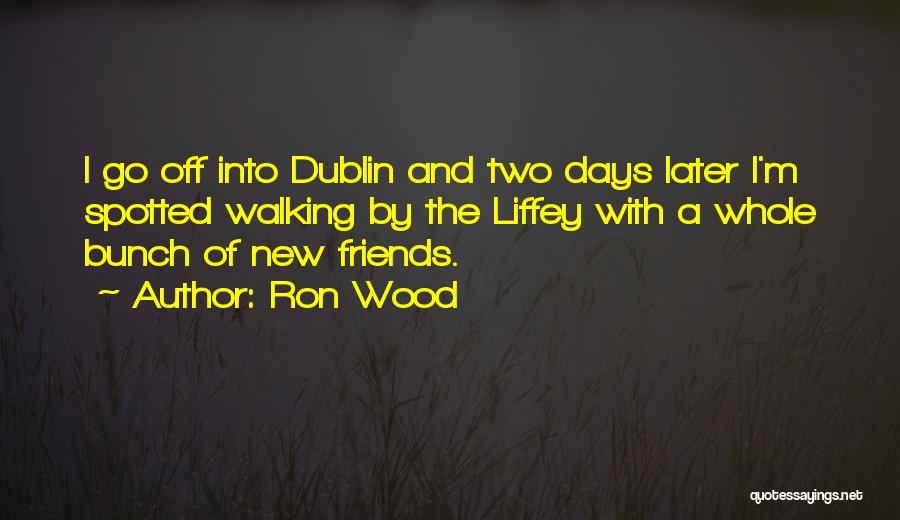 Ron Wood Quotes: I Go Off Into Dublin And Two Days Later I'm Spotted Walking By The Liffey With A Whole Bunch Of