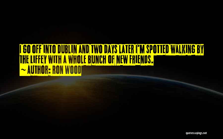 Ron Wood Quotes: I Go Off Into Dublin And Two Days Later I'm Spotted Walking By The Liffey With A Whole Bunch Of