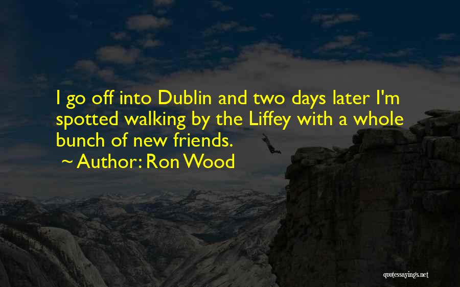 Ron Wood Quotes: I Go Off Into Dublin And Two Days Later I'm Spotted Walking By The Liffey With A Whole Bunch Of