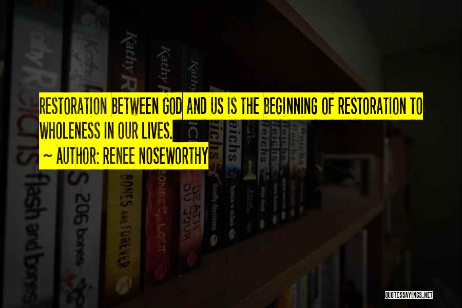 Renee Noseworthy Quotes: Restoration Between God And Us Is The Beginning Of Restoration To Wholeness In Our Lives.