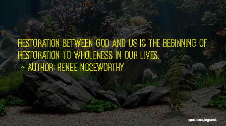 Renee Noseworthy Quotes: Restoration Between God And Us Is The Beginning Of Restoration To Wholeness In Our Lives.