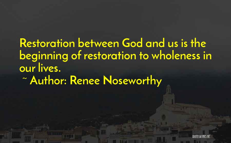 Renee Noseworthy Quotes: Restoration Between God And Us Is The Beginning Of Restoration To Wholeness In Our Lives.