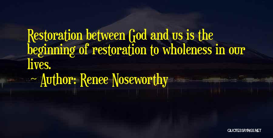 Renee Noseworthy Quotes: Restoration Between God And Us Is The Beginning Of Restoration To Wholeness In Our Lives.