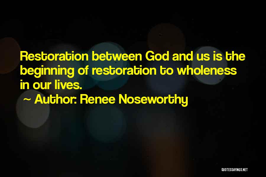 Renee Noseworthy Quotes: Restoration Between God And Us Is The Beginning Of Restoration To Wholeness In Our Lives.