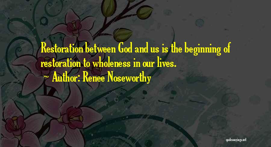 Renee Noseworthy Quotes: Restoration Between God And Us Is The Beginning Of Restoration To Wholeness In Our Lives.