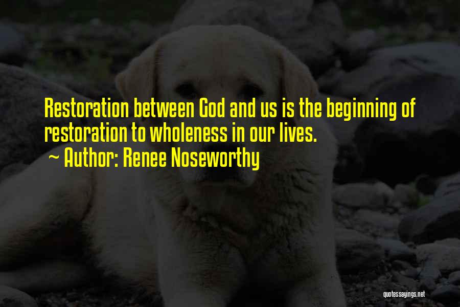 Renee Noseworthy Quotes: Restoration Between God And Us Is The Beginning Of Restoration To Wholeness In Our Lives.