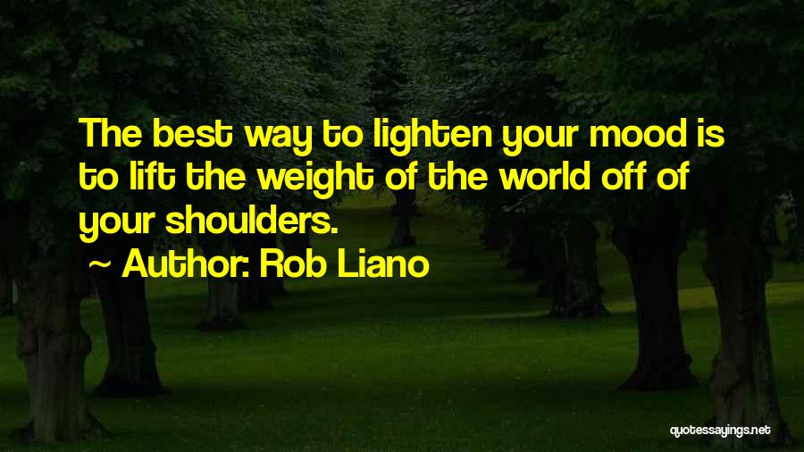 Rob Liano Quotes: The Best Way To Lighten Your Mood Is To Lift The Weight Of The World Off Of Your Shoulders.