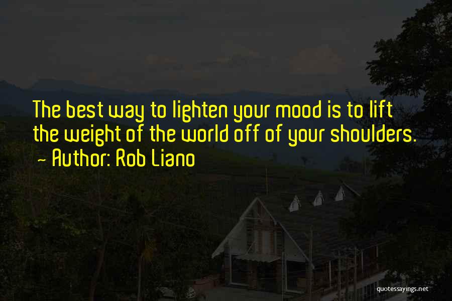 Rob Liano Quotes: The Best Way To Lighten Your Mood Is To Lift The Weight Of The World Off Of Your Shoulders.