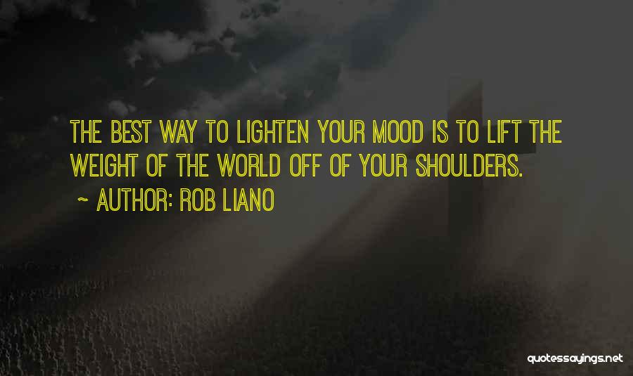 Rob Liano Quotes: The Best Way To Lighten Your Mood Is To Lift The Weight Of The World Off Of Your Shoulders.