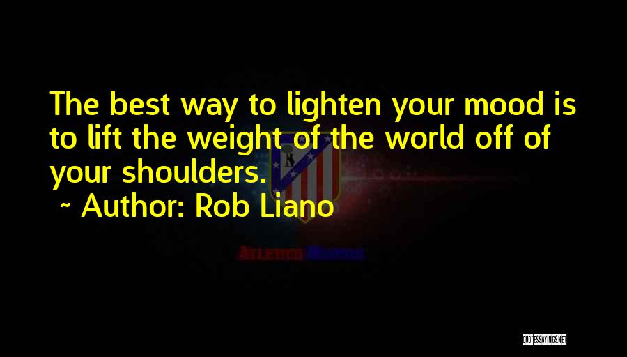 Rob Liano Quotes: The Best Way To Lighten Your Mood Is To Lift The Weight Of The World Off Of Your Shoulders.