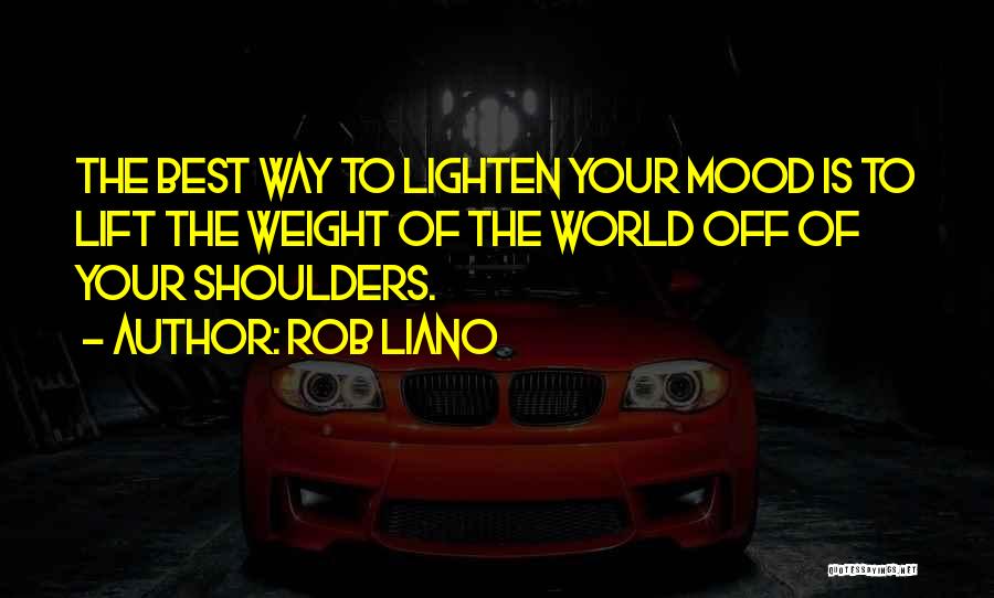 Rob Liano Quotes: The Best Way To Lighten Your Mood Is To Lift The Weight Of The World Off Of Your Shoulders.