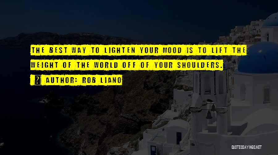 Rob Liano Quotes: The Best Way To Lighten Your Mood Is To Lift The Weight Of The World Off Of Your Shoulders.