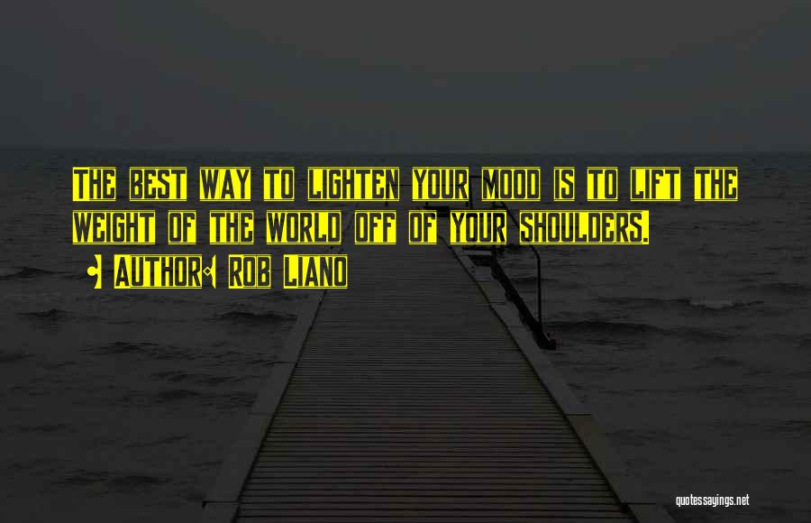 Rob Liano Quotes: The Best Way To Lighten Your Mood Is To Lift The Weight Of The World Off Of Your Shoulders.