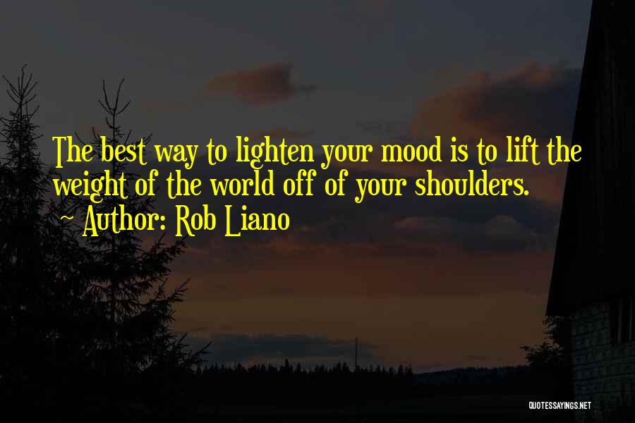 Rob Liano Quotes: The Best Way To Lighten Your Mood Is To Lift The Weight Of The World Off Of Your Shoulders.