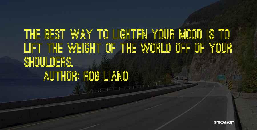Rob Liano Quotes: The Best Way To Lighten Your Mood Is To Lift The Weight Of The World Off Of Your Shoulders.
