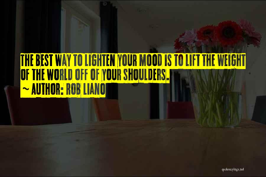 Rob Liano Quotes: The Best Way To Lighten Your Mood Is To Lift The Weight Of The World Off Of Your Shoulders.