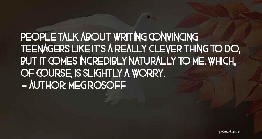 Meg Rosoff Quotes: People Talk About Writing Convincing Teenagers Like It's A Really Clever Thing To Do, But It Comes Incredibly Naturally To