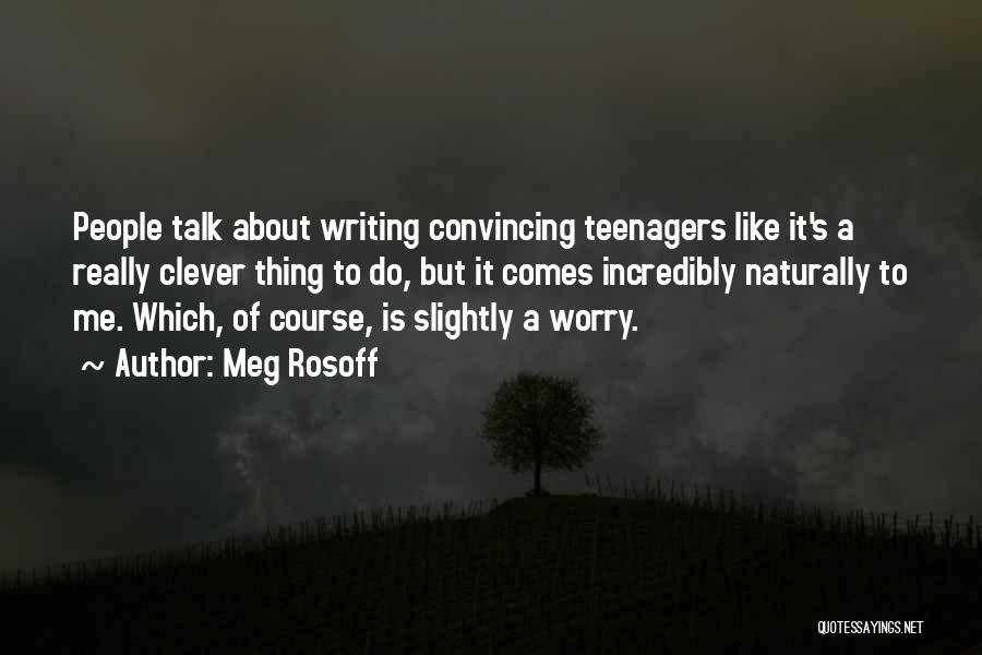 Meg Rosoff Quotes: People Talk About Writing Convincing Teenagers Like It's A Really Clever Thing To Do, But It Comes Incredibly Naturally To