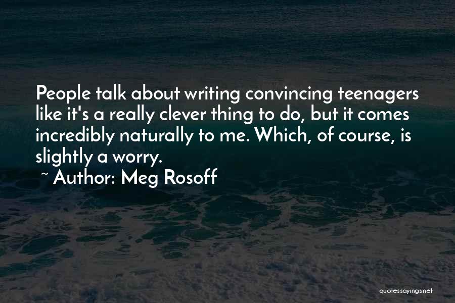 Meg Rosoff Quotes: People Talk About Writing Convincing Teenagers Like It's A Really Clever Thing To Do, But It Comes Incredibly Naturally To