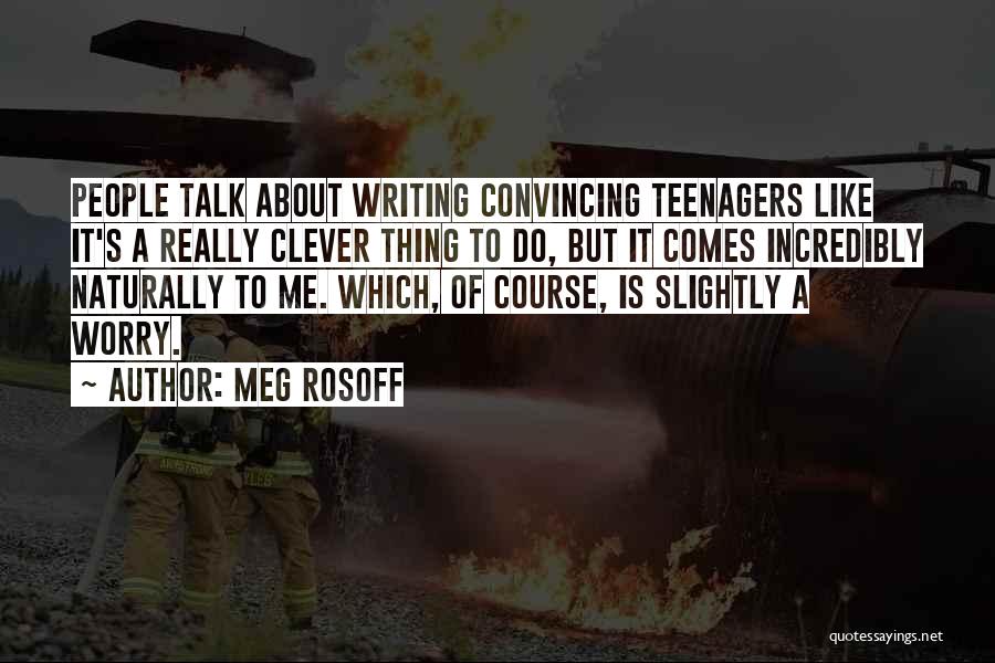 Meg Rosoff Quotes: People Talk About Writing Convincing Teenagers Like It's A Really Clever Thing To Do, But It Comes Incredibly Naturally To