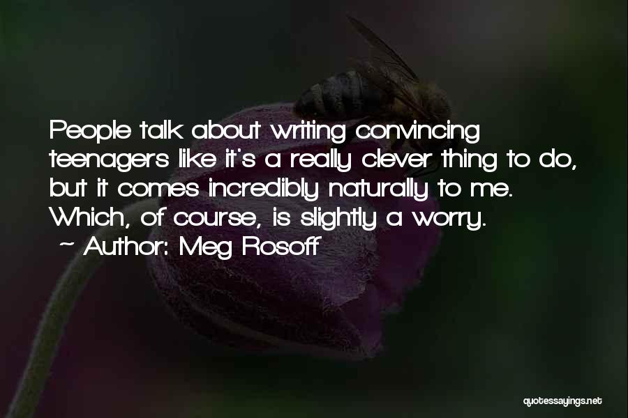 Meg Rosoff Quotes: People Talk About Writing Convincing Teenagers Like It's A Really Clever Thing To Do, But It Comes Incredibly Naturally To