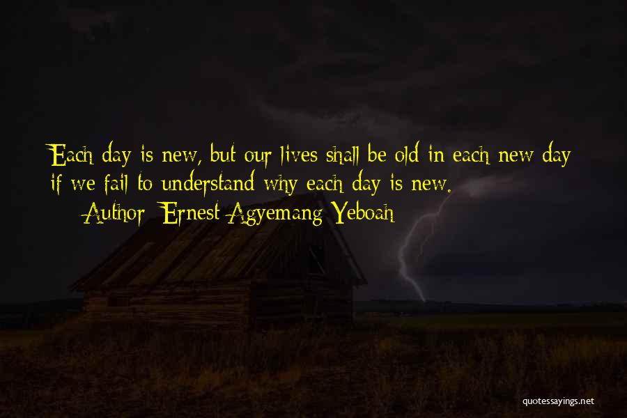 Ernest Agyemang Yeboah Quotes: Each Day Is New, But Our Lives Shall Be Old In Each New Day If We Fail To Understand Why